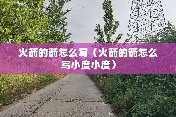 火箭的箭怎么写（火箭的箭怎么写小度小度）
