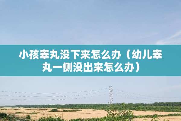 小孩**没下来怎么办（幼儿**一侧没出来怎么办）