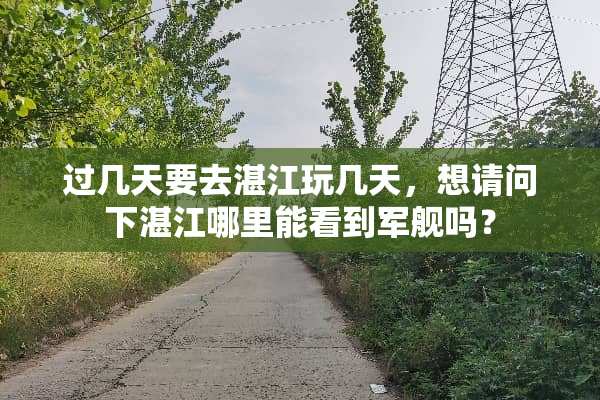 过几天要去湛江玩几天，想请问下湛江哪里能看到军舰吗？
