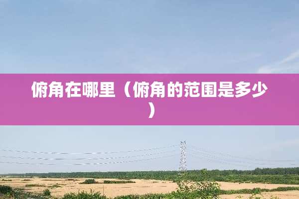 俯角在哪里（俯角的范围是多少）