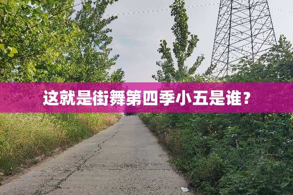 这就是街舞第四季小五是谁？
