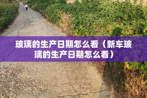 玻璃的生产日期怎么看（新车玻璃的生产日期怎么看）