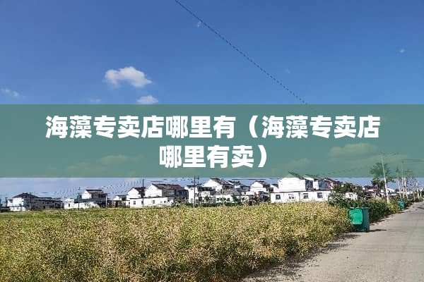 海藻专卖店哪里有（海藻专卖店哪里有卖）