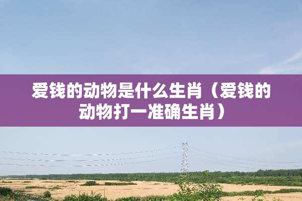 爱钱的动物是什么生肖（爱钱的动物打一准确生肖）