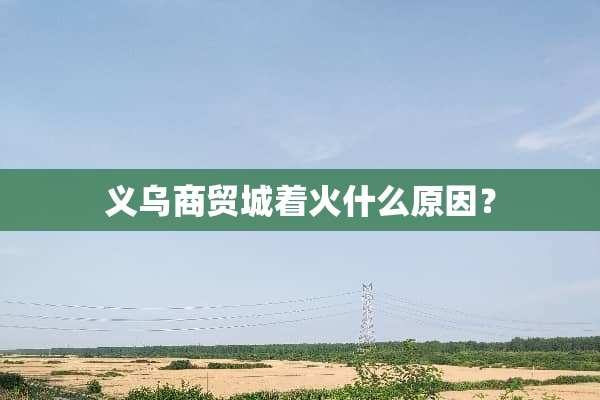 义乌商贸城着火什么原因？