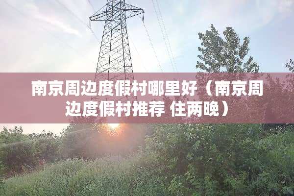 南京周边度假村哪里好（南京周边度假村推荐 住两晚）