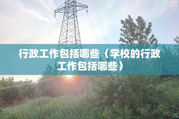 行政工作包括哪些（学校的行政工作包括哪些）