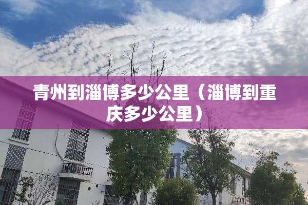 青州到淄博多少公里（淄博到重庆多少公里）