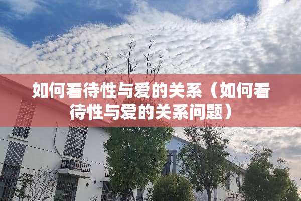 如何看待性与爱的关系（如何看待性与爱的关系问题）