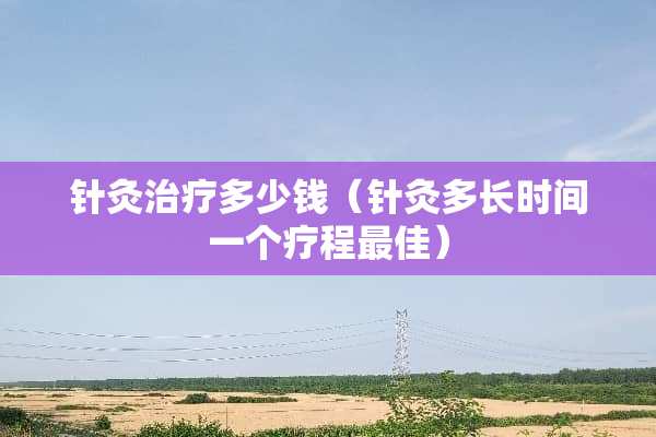 针灸治疗多少钱（针灸多长时间一个疗程最佳）