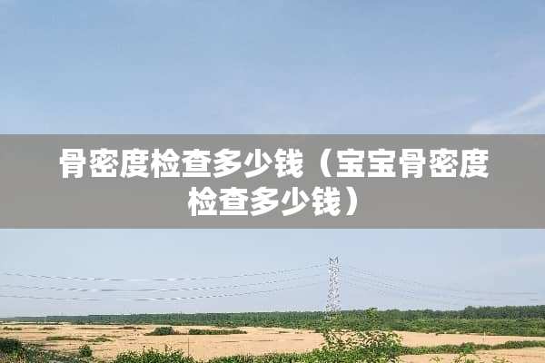 骨密度检查多少钱（宝宝骨密度检查多少钱）