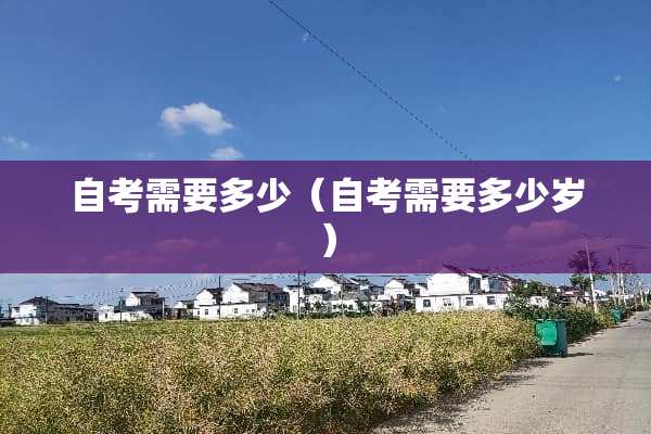 自考需要多少（自考需要多少岁）