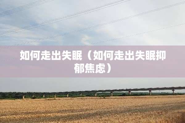 如何走出失眠（如何走出失眠抑郁焦虑）