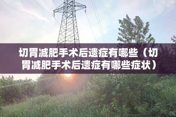 切胃减肥手术后遗症有哪些（切胃减肥手术后遗症有哪些症状）