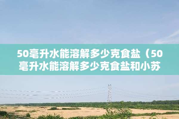 50毫升水能溶解多少克食盐（50毫升水能溶解多少克食盐和小苏打）