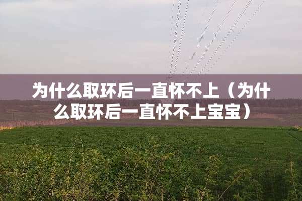 为什么取环后一直怀不上（为什么取环后一直怀不上宝宝）