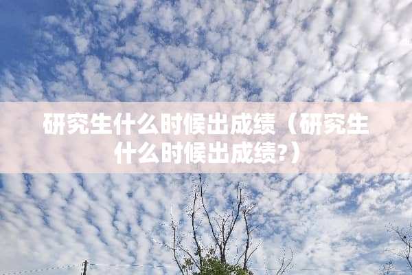 研究生什么时候出成绩（研究生什么时候出成绩?）