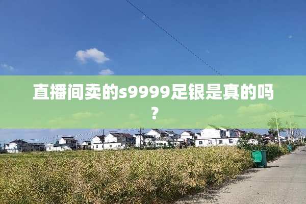 直播间卖的s9999足银是真的吗？