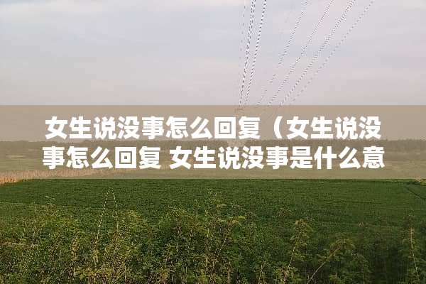 女生说没事怎么回复（女生说没事怎么回复 女生说没事是什么意思）