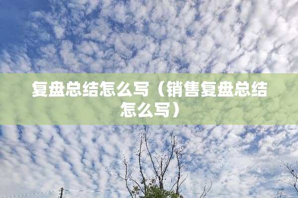 复盘总结怎么写（销售复盘总结怎么写）