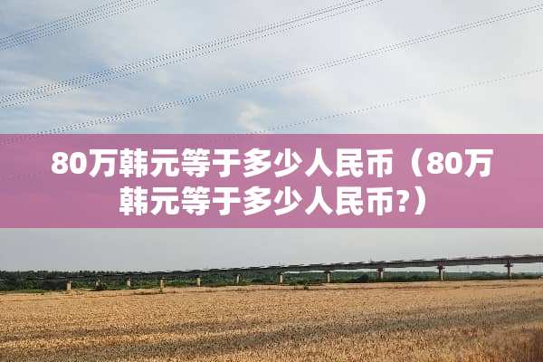 80万韩元等于多少人民币（80万韩元等于多少人民币?）