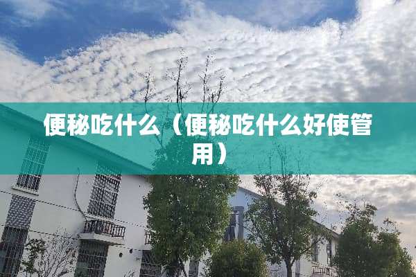 便秘吃什么（便秘吃什么好使管用）