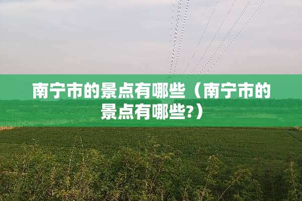 南宁市的景点有哪些（南宁市的景点有哪些?）