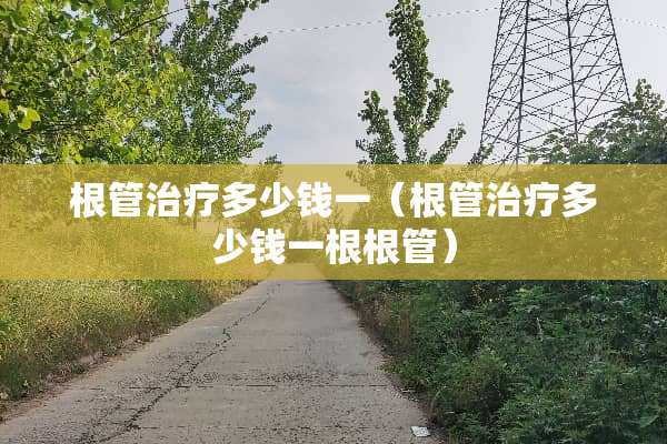 根管治疗多少钱一（根管治疗多少钱一根根管）