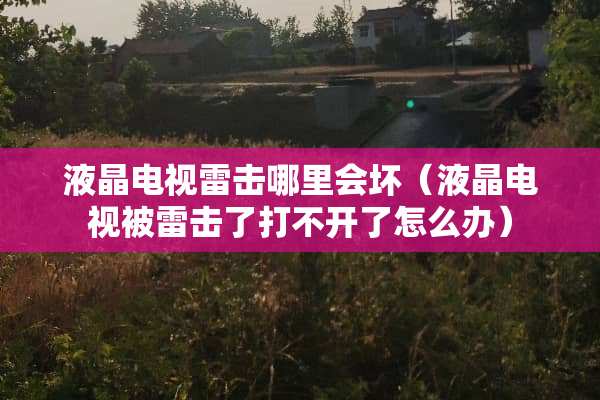 液晶电视雷击哪里会坏（液晶电视被雷击了打不开了怎么办）