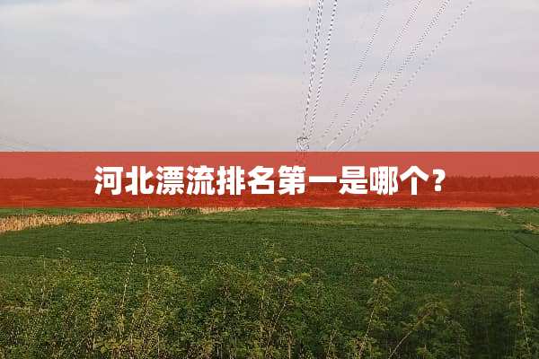 河北漂流排名第一是哪个？