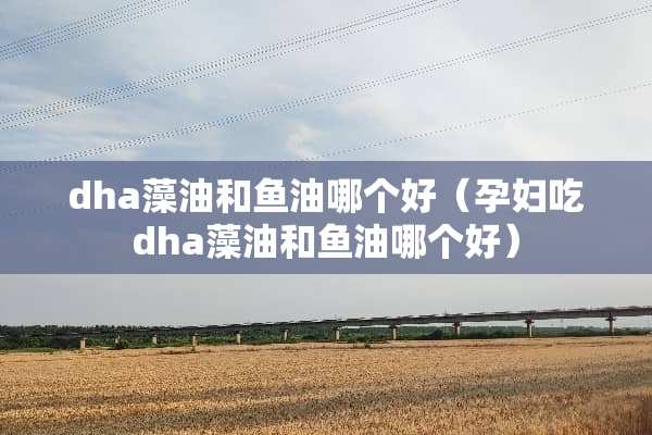 dha藻油和鱼油哪个好（孕妇吃dha藻油和鱼油哪个好）