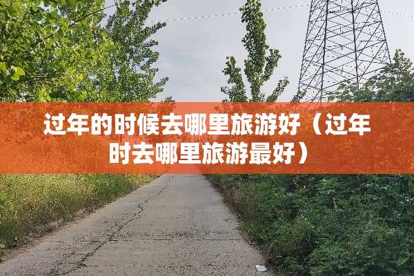 过年的时候去哪里旅游好（过年时去哪里旅游最好）