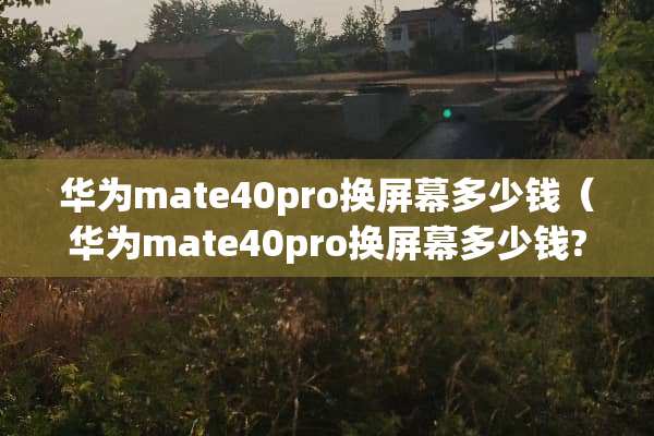 华为mate40pro换屏幕多少钱（华为mate40pro换屏幕多少钱?）