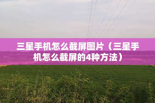 三星手机怎么截屏图片（三星手机怎么截屏的4种方法）