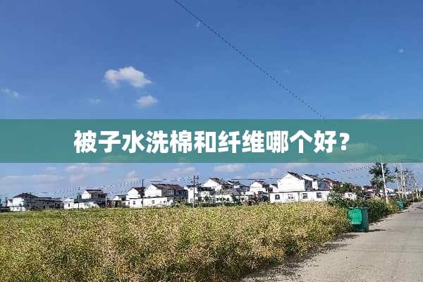 被子水洗棉和纤维哪个好？