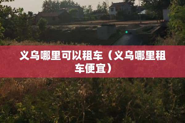 义乌哪里可以租车（义乌哪里租车便宜）