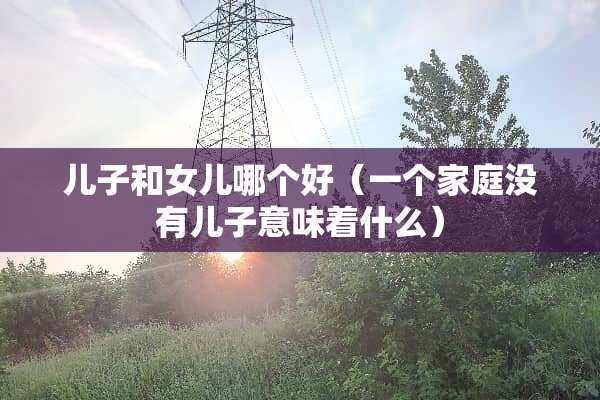 儿子和女儿哪个好（一个家庭没有儿子意味着什么）