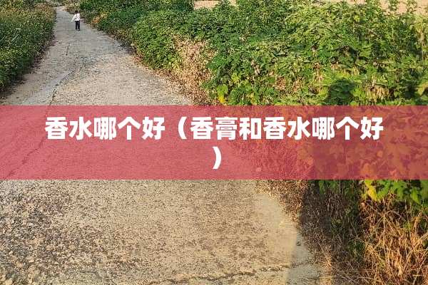 香水哪个好（香膏和香水哪个好）