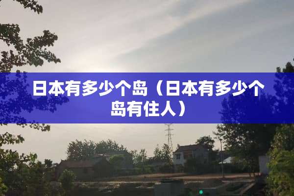 日本有多少个岛（日本有多少个岛有住人）
