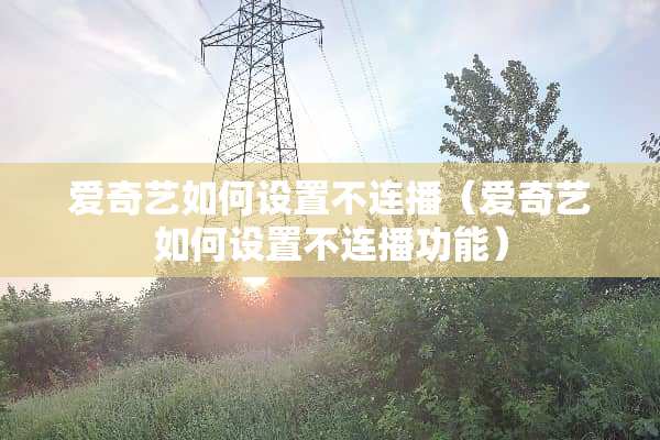 爱奇艺如何设置不连播（爱奇艺如何设置不连播功能）