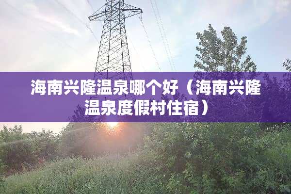 海南兴隆温泉哪个好（海南兴隆温泉度假村住宿）