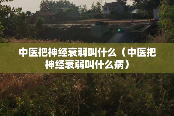 中医把神经衰弱叫什么（中医把神经衰弱叫什么病）
