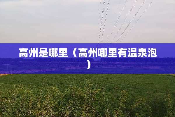 高州是哪里（高州哪里有温泉泡）
