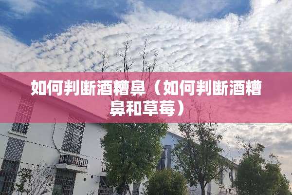 如何判断酒糟鼻（如何判断酒糟鼻和草莓）