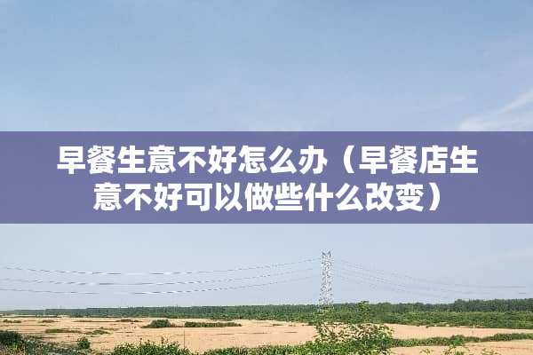 早餐生意不好怎么办（早餐店生意不好可以做些什么改变）