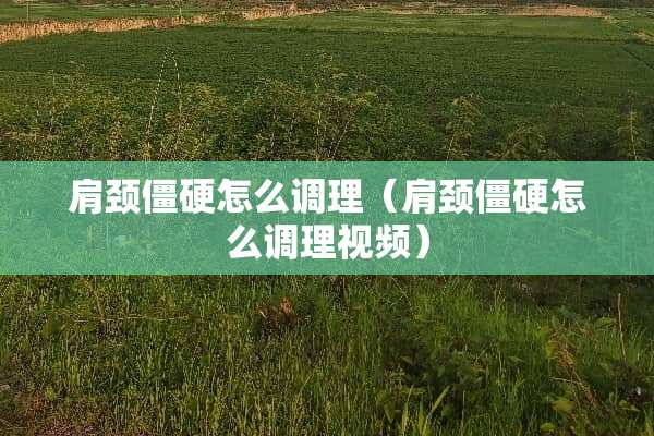 肩颈僵硬怎么调理（肩颈僵硬怎么调理视频）
