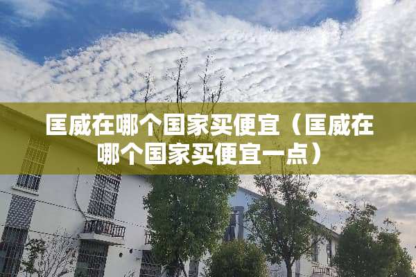 匡威在哪个国家买便宜（匡威在哪个国家买便宜一点）