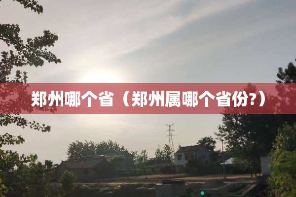 郑州哪个省（郑州属哪个省份?）