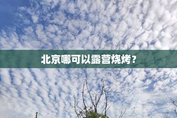 北京哪可以露营烧烤？