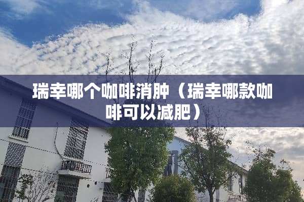 瑞幸哪个咖啡消肿（瑞幸哪款咖啡可以减肥）